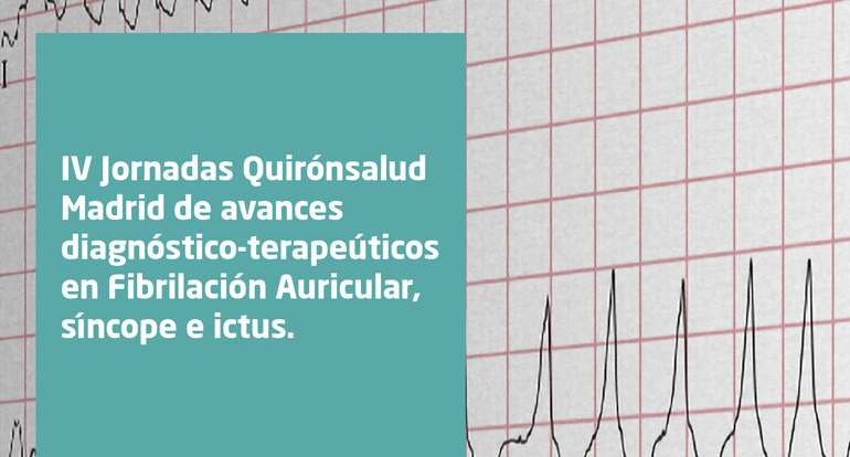 IV Jornadas Quirónsalud Madrid de avances diagnóstico-terapéuticos en Fibrilación Auricular, Síncope e Ictus